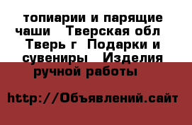 топиарии и парящие чаши - Тверская обл., Тверь г. Подарки и сувениры » Изделия ручной работы   